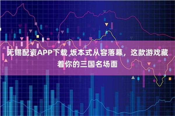 无锡配资APP下载 坂本式从容落幕，这款游戏藏着你的三国名场面