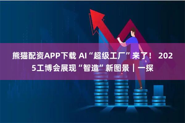 熊猫配资APP下载 AI“超级工厂”来了！ 2025工博会展现“智造”新图景︱一探