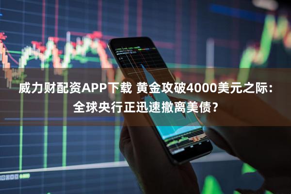 威力财配资APP下载 黄金攻破4000美元之际：全球央行正迅速撤离美债？