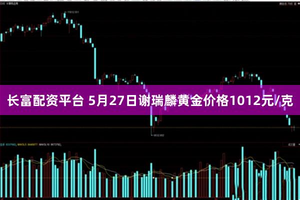 长富配资平台 5月27日谢瑞麟黄金价格1012元/克