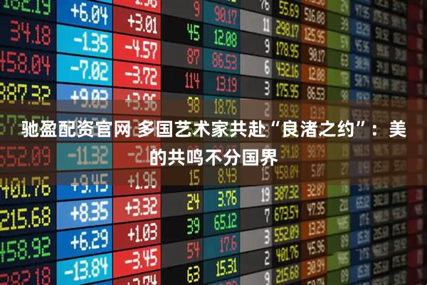 驰盈配资官网 多国艺术家共赴“良渚之约”：美的共鸣不分国界