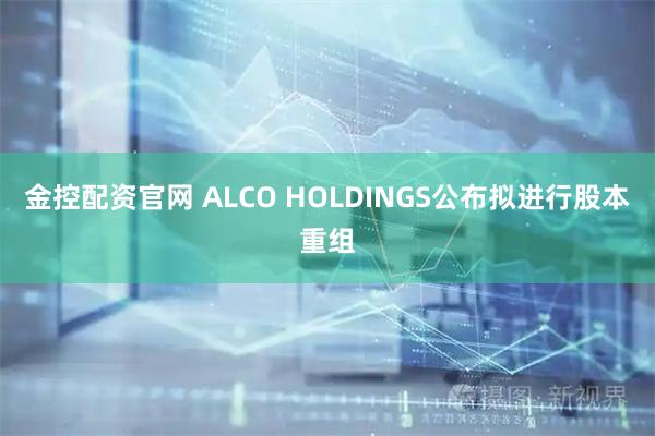 金控配资官网 ALCO HOLDINGS公布拟进行股本重组