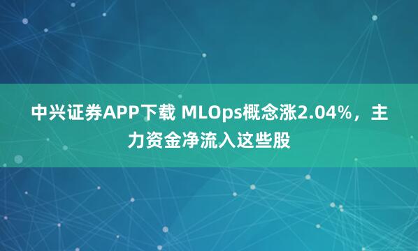 中兴证券APP下载 MLOps概念涨2.04%，主力资金净流入这些股