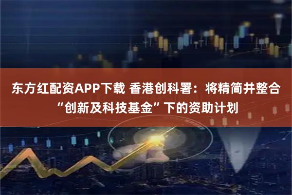 东方红配资APP下载 香港创科署：将精简并整合“创新及科技基金”下的资助计划