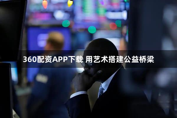 360配资APP下载 用艺术搭建公益桥梁