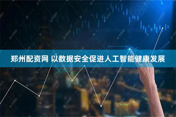 郑州配资网 以数据安全促进人工智能健康发展