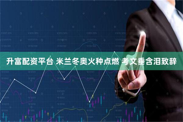 升富配资平台 米兰冬奥火种点燃 考文垂含泪致辞