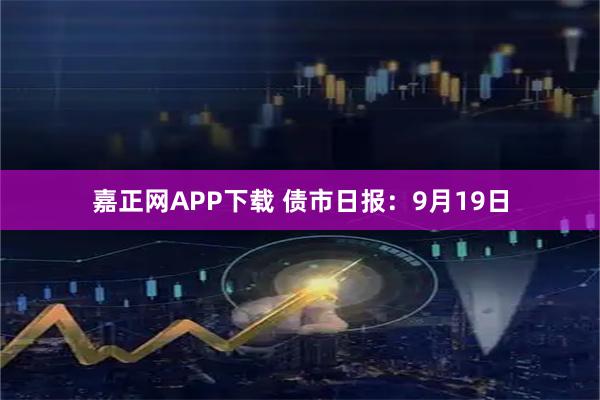嘉正网APP下载 债市日报：9月19日