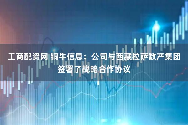 工商配资网 铜牛信息：公司与西藏拉萨数产集团签署了战略合作协议