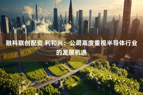 融科联创配资 利和兴：公司高度重视半导体行业的发展机遇