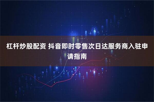 杠杆炒股配资 抖音即时零售次日达服务商入驻申请指南