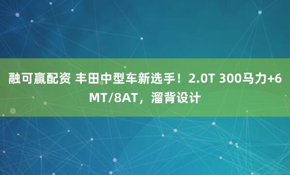融可赢配资 丰田中型车新选手！2.0T 300马力+6MT/8AT，溜背设计