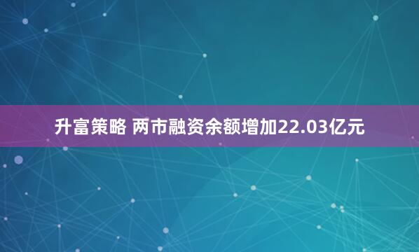升富策略 两市融资余额增加22.03亿元