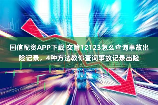 国信配资APP下载 交管12123怎么查询事故出险记录，4种方法教你查询事故记录出险