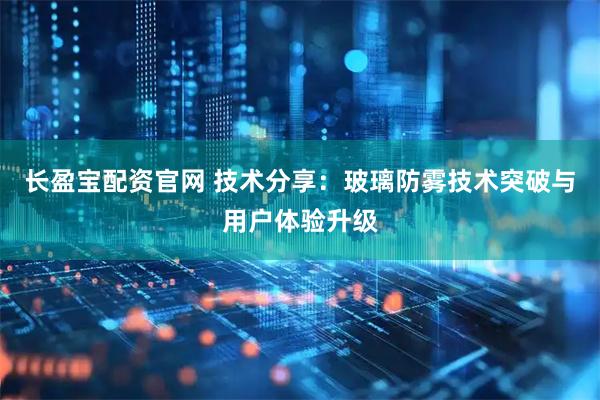 长盈宝配资官网 技术分享：玻璃防雾技术突破与用户体验升级