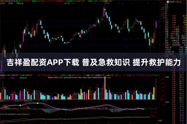 吉祥盈配资APP下载 普及急救知识 提升救护能力