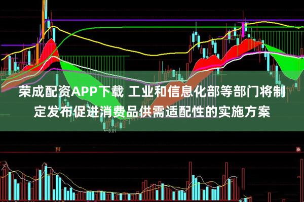 荣成配资APP下载 工业和信息化部等部门将制定发布促进消费品供需适配性的实施方案