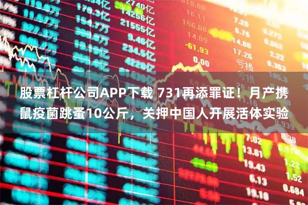 股票杠杆公司APP下载 731再添罪证！月产携鼠疫菌跳蚤10公斤，关押中国人开展活体实验