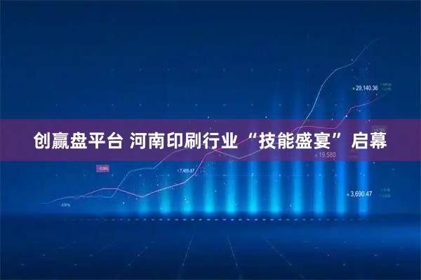 创赢盘平台 河南印刷行业 “技能盛宴” 启幕