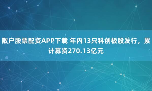散户股票配资APP下载 年内13只科创板股发行，累计募资270.13亿元