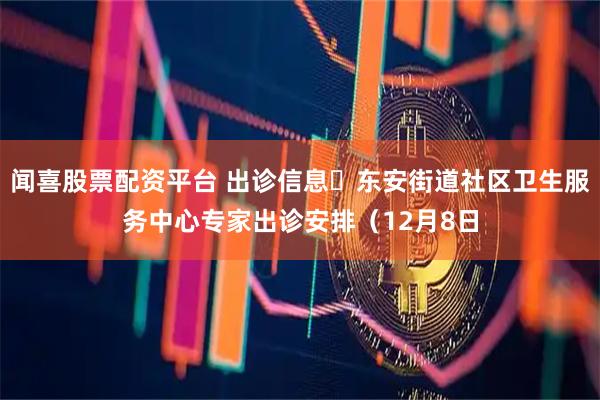 闻喜股票配资平台 出诊信息▷东安街道社区卫生服务中心专家出诊安排（12月8日