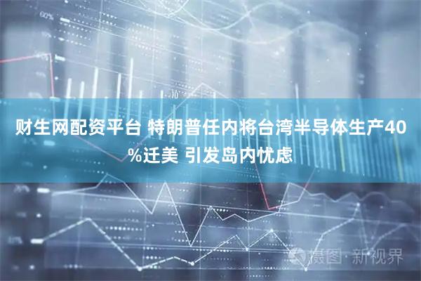 财生网配资平台 特朗普任内将台湾半导体生产40%迁美 引发岛内忧虑