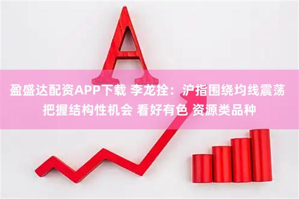 盈盛达配资APP下载 李龙拴：沪指围绕均线震荡 把握结构性机会 看好有色 资源类品种