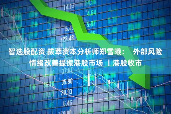 智选股配资 拔萃资本分析师郑雪曦：  外部风险情绪改善提振港股市场 丨港股收市