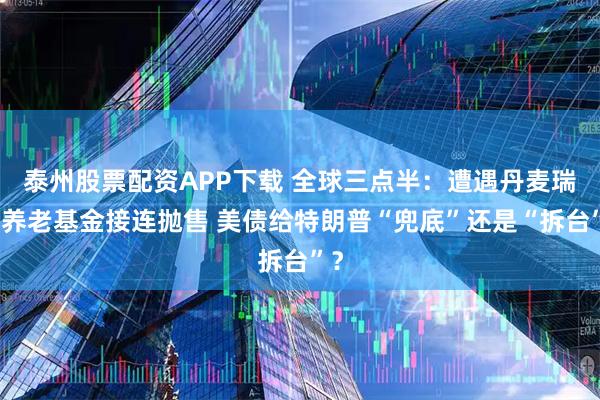 泰州股票配资APP下载 全球三点半：遭遇丹麦瑞典养老基金接连抛售 美债给特朗普“兜底”还是“拆台”？