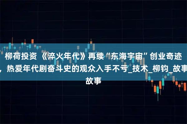 柳荷投资 《淬火年代》再续“东海宇宙”创业奇迹，热爱年代剧奋斗史的观众入手不亏_技术_柳钧_故事