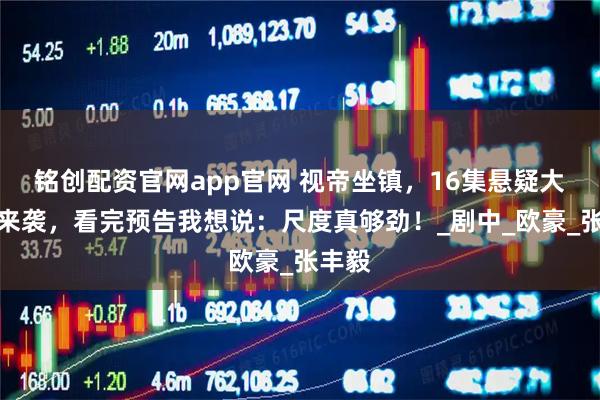 铭创配资官网app官网 视帝坐镇，16集悬疑大剧集来袭，看完预告我想说：尺度真够劲！_剧中_欧豪_张丰毅