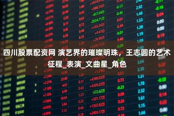 四川股票配资网 演艺界的璀璨明珠，王志圆的艺术征程_表演_文曲星_角色