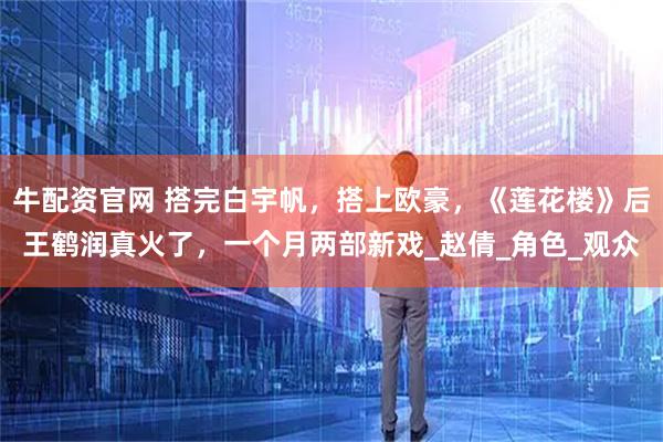 牛配资官网 搭完白宇帆，搭上欧豪，《莲花楼》后王鹤润真火了，一个月两部新戏_赵倩_角色_观众