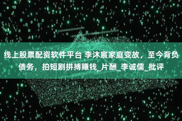 线上股票配资软件平台 李沐宸家庭变故，至今背负债务，拍短剧拼搏赚钱_片酬_李诚儒_批评