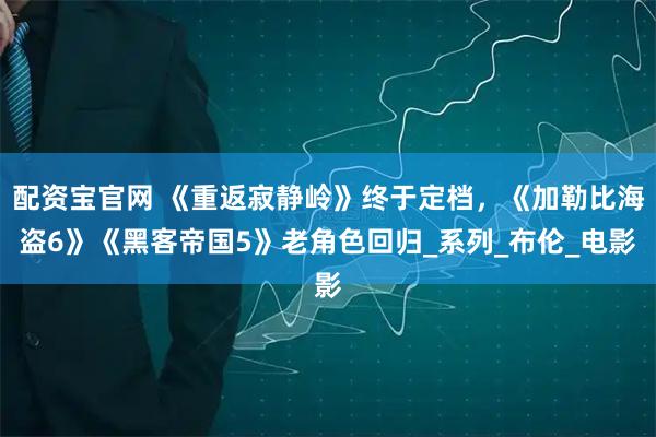 配资宝官网 《重返寂静岭》终于定档，《加勒比海盗6》《黑客帝国5》老角色回归_系列_布伦_电影