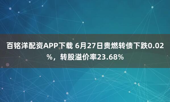 百铭洋配资APP下载 6月27日贵燃转债下跌0.02%，转股溢价率23.68%
