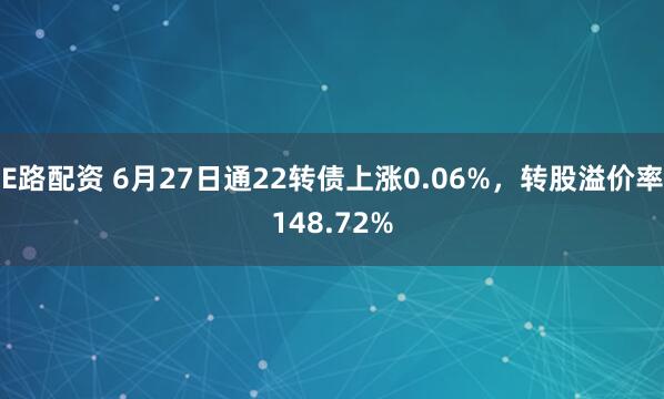 E路配资 6月27日通22转债上涨0.06%，转股溢价率148.72%