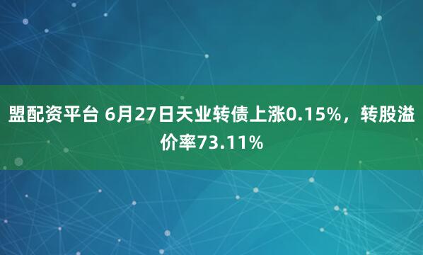 盟配资平台 6月27日天业转债上涨0.15%，转股溢价率73.11%