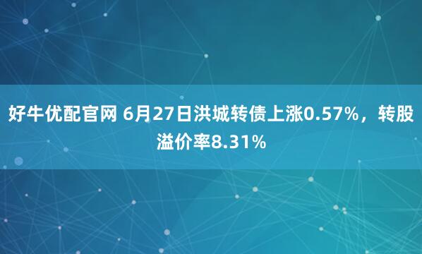 好牛优配官网 6月27日洪城转债上涨0.57%，转股溢价率8.31%