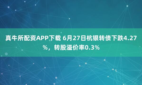 真牛所配资APP下载 6月27日杭银转债下跌4.27%，转股溢价率0.3%