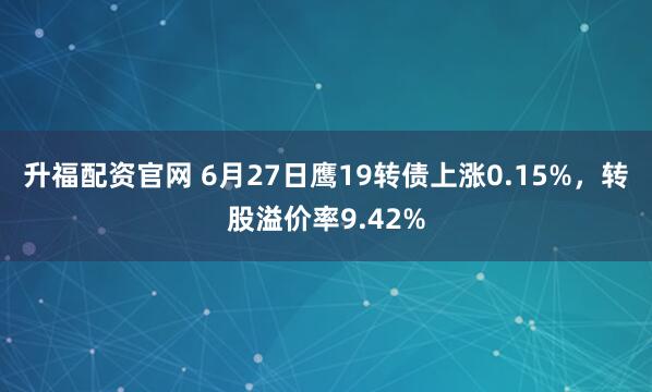 升福配资官网 6月27日鹰19转债上涨0.15%，转股溢价率9.42%