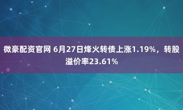 微豪配资官网 6月27日烽火转债上涨1.19%，转股溢价率23.61%