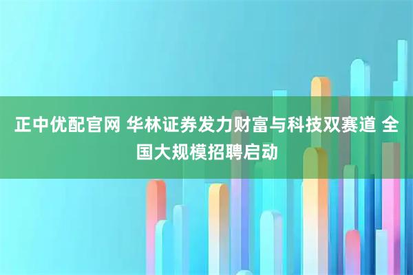 正中优配官网 华林证券发力财富与科技双赛道 全国大规模招聘启动