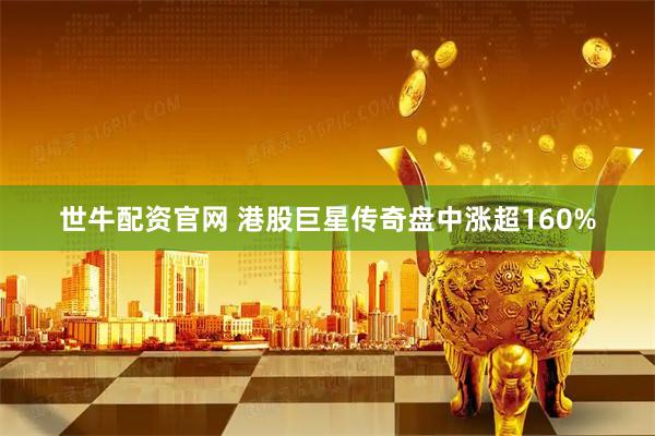 世牛配资官网 港股巨星传奇盘中涨超160%