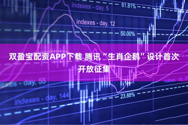 双盈宝配资APP下载 腾讯“生肖企鹅”设计首次开放征集