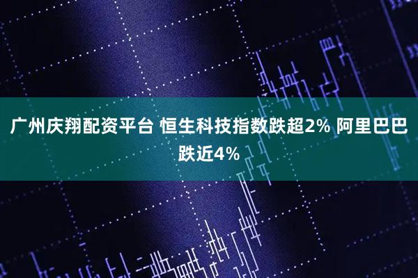 广州庆翔配资平台 恒生科技指数跌超2% 阿里巴巴跌近4%