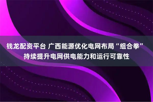 钱龙配资平台 广西能源优化电网布局“组合拳” 持续提升电网供电能力和运行可靠性