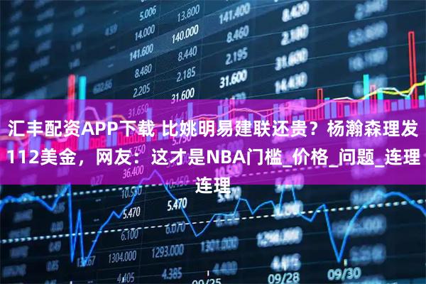 汇丰配资APP下载 比姚明易建联还贵？杨瀚森理发112美金，网友：这才是NBA门槛_价格_问题_连理