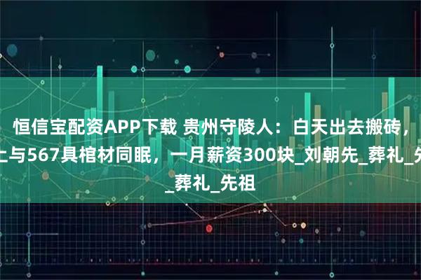 恒信宝配资APP下载 贵州守陵人：白天出去搬砖，晚上与567具棺材同眠，一月薪资300块_刘朝先_葬礼_先祖