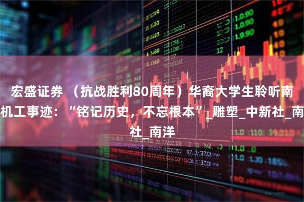 宏盛证券 （抗战胜利80周年）华裔大学生聆听南侨机工事迹：“铭记历史，不忘根本”_雕塑_中新社_南洋